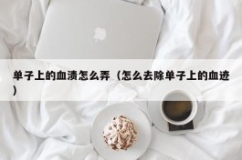 单子上的血渍怎么弄（怎么去除单子上的血迹）