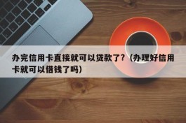 办完信用卡直接就可以贷款了?（办理好信用卡就可以借钱了吗）