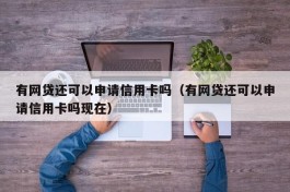 有网贷还可以申请信用卡吗（有网贷还可以申请信用卡吗现在）