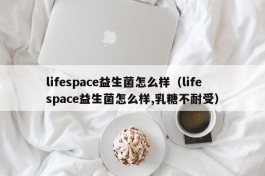 lifespace益生菌怎么样（lifespace益生菌怎么样,乳糖不耐受）