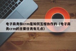 电子商务和crm是如何互相协作的（电子商务crm的主要任务有几点）