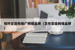 如何塑造和推广网络品牌（怎样塑造网络品牌）
