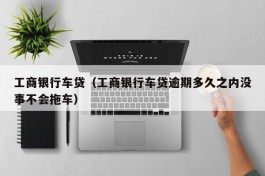 工商银行车贷（工商银行车贷逾期多久之内没事不会拖车）