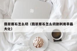 翡翠原石怎么切（翡翠原石怎么切割利用率最大化）