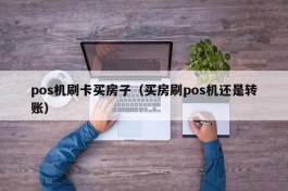pos机刷卡买房子（买房刷pos机还是转账）