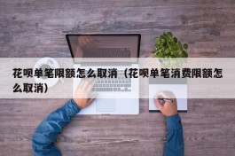 花呗单笔限额怎么取消（花呗单笔消费限额怎么取消）
