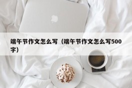 端午节作文怎么写（端午节作文怎么写500字）