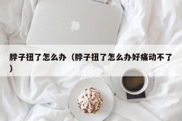 脖子扭了怎么办（脖子扭了怎么办好痛动不了）