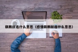 藕断丝连什么意思（感情藕断丝连什么意思）