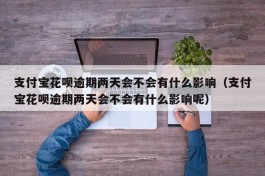 支付宝花呗逾期两天会不会有什么影响（支付宝花呗逾期两天会不会有什么影响呢）