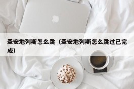圣安地列斯怎么跳（圣安地列斯怎么跳过已完成）
