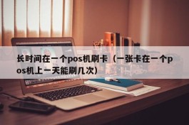 长时间在一个pos机刷卡（一张卡在一个pos机上一天能刷几次）