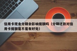 信用卡现金分期会影响提额吗（分期还款对信用卡提额是不是有好处）