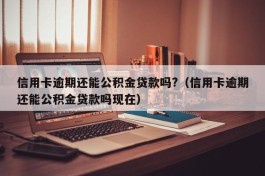 信用卡逾期还能公积金贷款吗?（信用卡逾期还能公积金贷款吗现在）