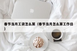 春节当月工资怎么算（春节当月怎么算工作日）