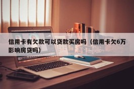 信用卡有欠款可以贷款买房吗（信用卡欠6万影响房贷吗）