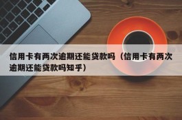 信用卡有两次逾期还能贷款吗（信用卡有两次逾期还能贷款吗知乎）