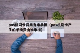 pos机刷卡费用有谁承担（pos机刷卡产生的手续费由谁承担）