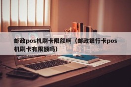邮政pos机刷卡限额啊（邮政银行卡pos机刷卡有限额吗）