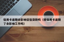 信用卡逾期会影响征信贷款吗（我信用卡逾期了会影响工作吗）