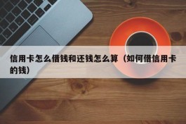 信用卡怎么借钱和还钱怎么算（如何借信用卡的钱）