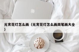 元宵花灯怎么画（元宵花灯怎么画简笔画大全）