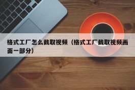 格式工厂怎么截取视频（格式工厂截取视频画面一部分）