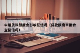 申请贷款额度会影响征信吗（贷款额度审批会查征信吗）