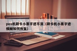 pos机刷卡小票字迹不清（刷卡机小票字迹模糊如何恢复）