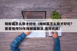 辣椒酱怎么做才好吃（辣椒酱怎么做才好吃?婆婆祖传50年辣椒酱做法,值得收藏）