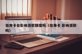 信用卡会影响贷款额度吗（信用卡 影响贷款吗）