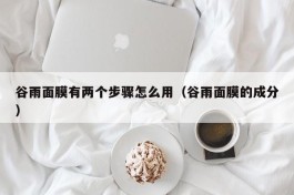 谷雨面膜有两个步骤怎么用（谷雨面膜的成分）