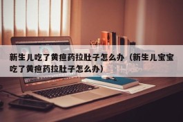 新生儿吃了黄疸药拉肚子怎么办（新生儿宝宝吃了黄疸药拉肚子怎么办）