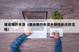 建设银行车贷（建设银行车贷分期提前还款流程）