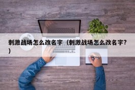 刺激战场怎么改名字（刺激战场怎么改名字?）