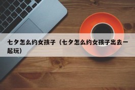七夕怎么约女孩子（七夕怎么约女孩子出去一起玩）
