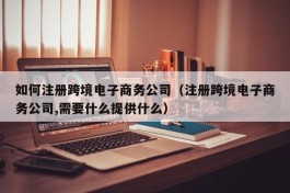 如何注册跨境电子商务公司（注册跨境电子商务公司,需要什么提供什么）