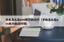 手机怎么在pos机付款闪付（手机怎么在pos机付款闪付钱）