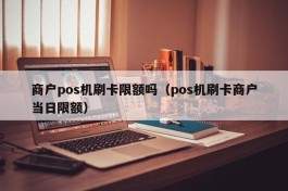 商户pos机刷卡限额吗（pos机刷卡商户当日限额）