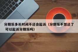 分期乐多长时间不还会起诉（分期乐不想还了 可以起诉分期乐吗）