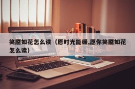 笑靥如花怎么读（愿时光能缓,愿你笑靥如花怎么读）