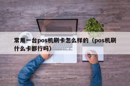 常用一台pos机刷卡怎么样的（pos机刷什么卡都行吗）