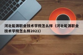 河北能源职业技术学院怎么样（河北能源职业技术学院怎么样2021）