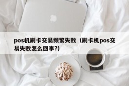 pos机刷卡交易频繁失败（刷卡机pos交易失败怎么回事?）