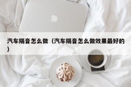 汽车隔音怎么做（汽车隔音怎么做效果最好的）