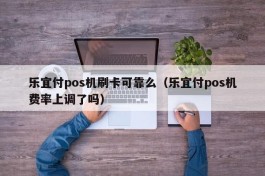 乐宜付pos机刷卡可靠么（乐宜付pos机费率上调了吗）