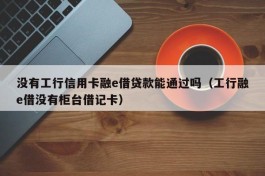没有工行信用卡融e借贷款能通过吗（工行融e借没有柜台借记卡）
