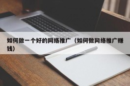如何做一个好的网络推广（如何做网络推广赚钱）