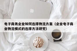 电子商务企业如何选择物流方案（企业电子商业物流模式的选择方法研究）