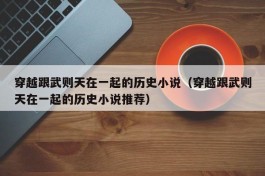 穿越跟武则天在一起的历史小说（穿越跟武则天在一起的历史小说推荐）